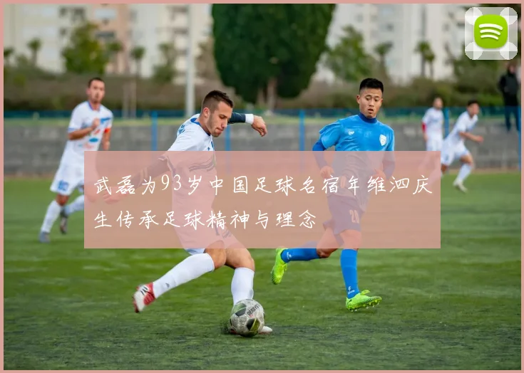 武磊为93岁中国足球名宿年维泗庆生传承足球精神与理念