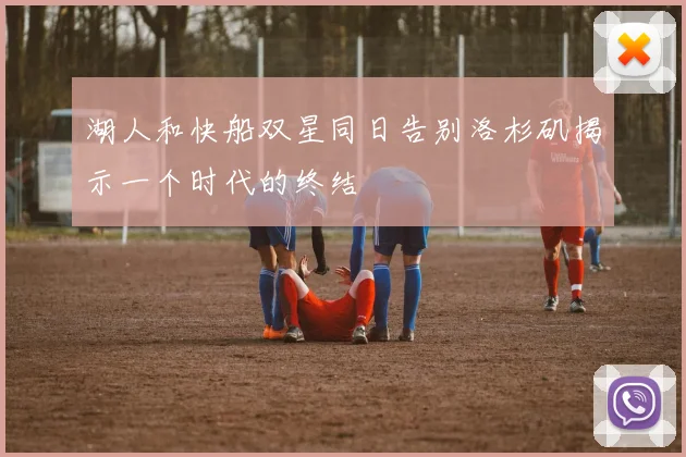 湖人和快船双星同日告别洛杉矶揭示一个时代的终结