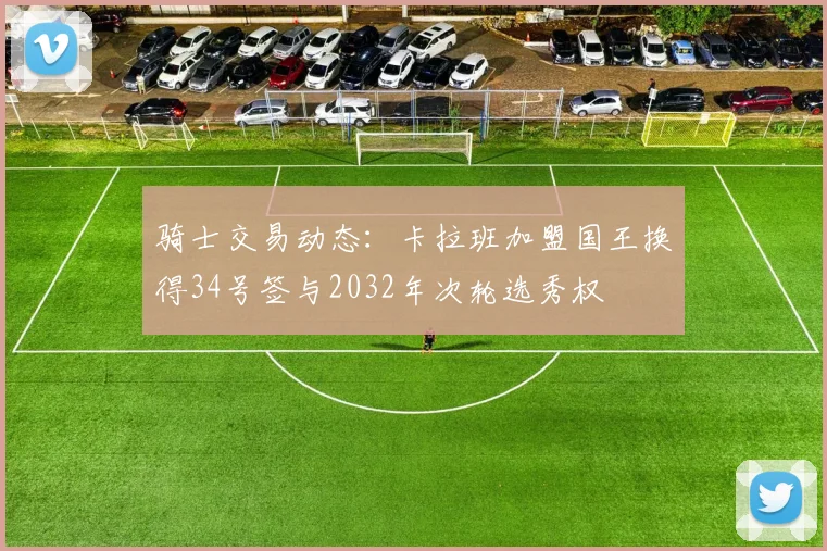 骑士交易动态：卡拉班加盟国王换得34号签与2032年次轮选秀权
