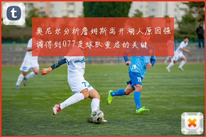 奥尼尔分析詹姆斯离开湖人原因强调得到077是球队重启的关键