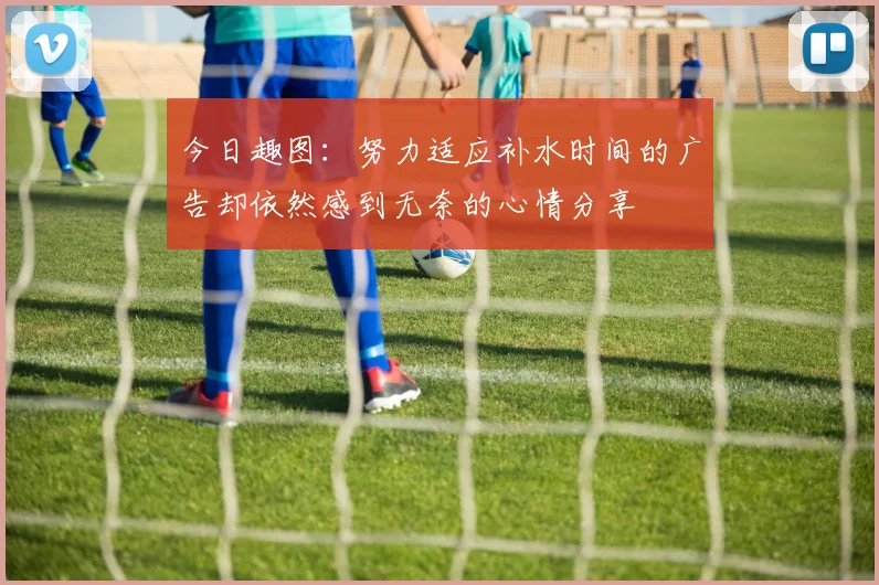 今日趣图：努力适应补水时间的广告却依然感到无奈的心情分享