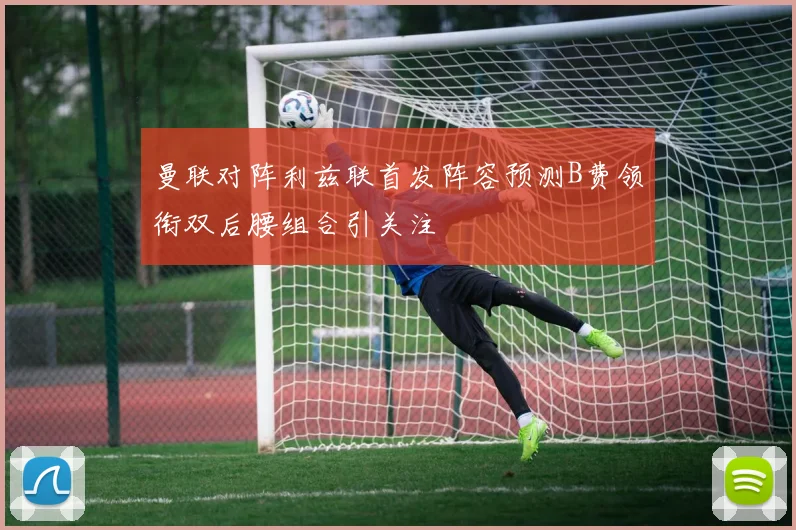 曼联对阵利兹联首发阵容预测B费领衔双后腰组合引关注