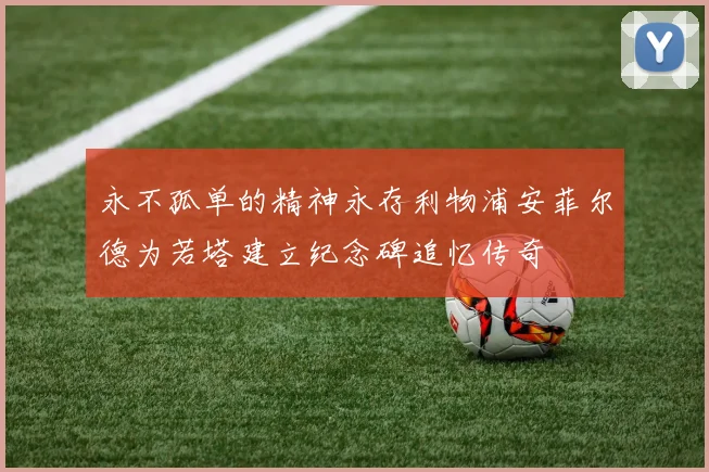 永不孤单的精神永存利物浦安菲尔德为若塔建立纪念碑追忆传奇