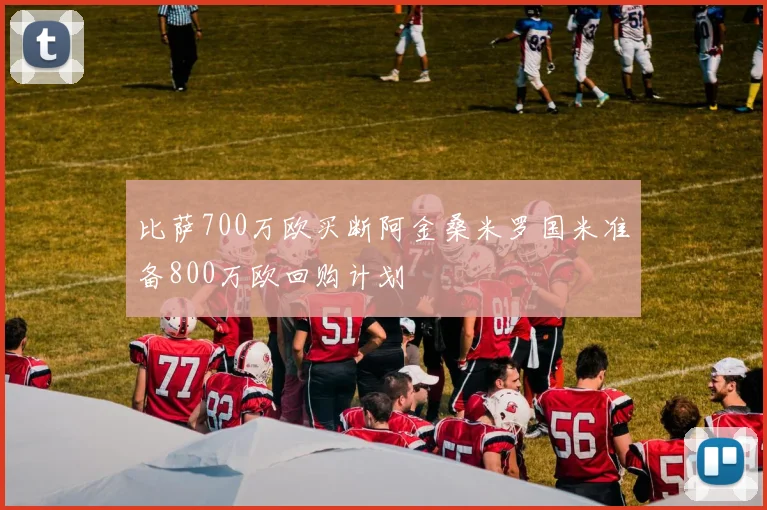 比萨700万欧买断阿金桑米罗国米准备800万欧回购计划