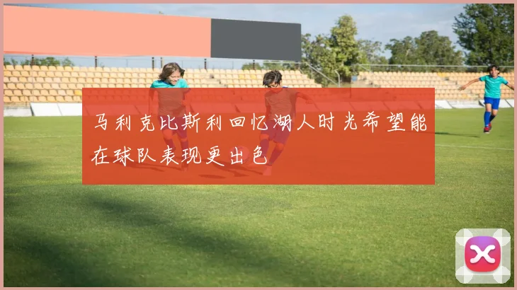 马利克比斯利回忆湖人时光希望能在球队表现更出色