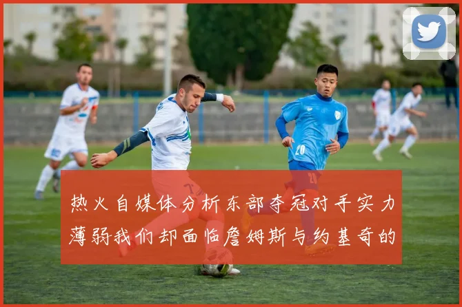 热火自媒体分析东部夺冠对手实力薄弱我们却面临詹姆斯与约基奇的挑战