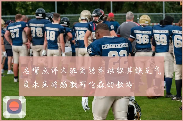 名嘴点评文班离场举动称其缺乏气度未来将感激布伦森的教诲