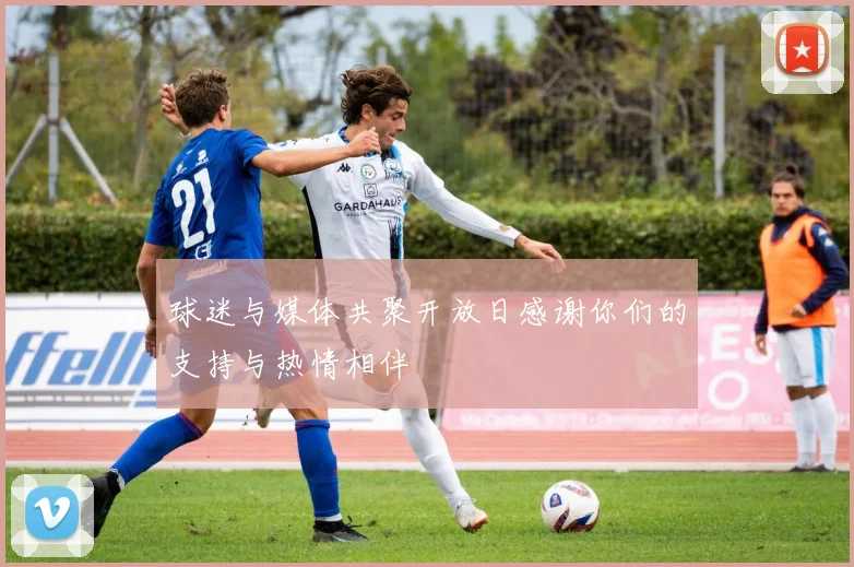 球迷与媒体共聚开放日感谢你们的支持与热情相伴