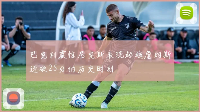 巴克利震惊尼克斯表现超越詹姆斯连砍25分的历史时刻