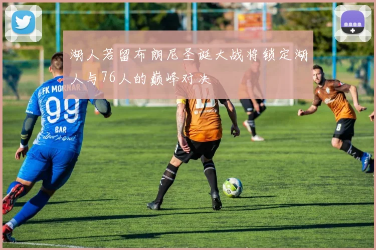 湖人若留布朗尼圣诞大战将锁定湖人与76人的巅峰对决
