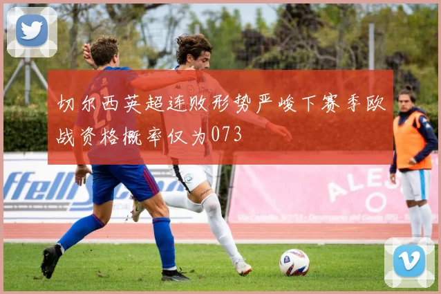 切尔西英超连败形势严峻下赛季欧战资格概率仅为073