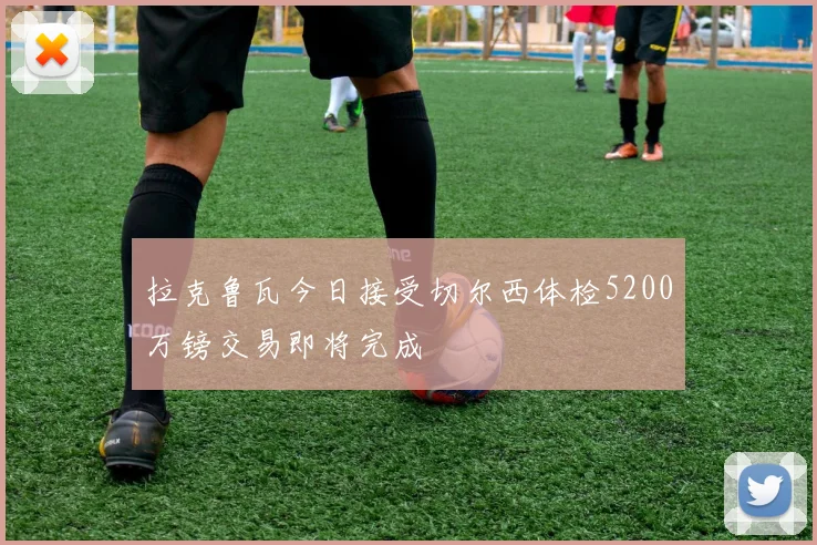 拉克鲁瓦今日接受切尔西体检5200万镑交易即将完成