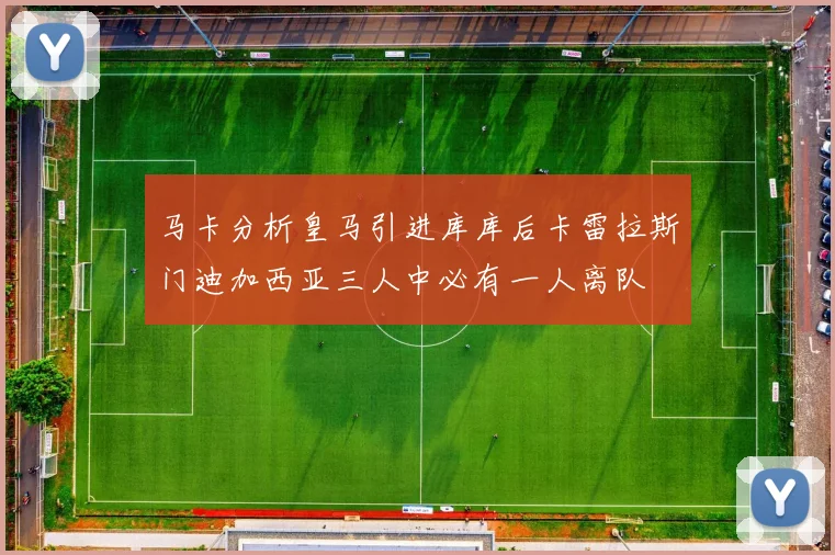 马卡分析皇马引进库库后卡雷拉斯门迪加西亚三人中必有一人离队