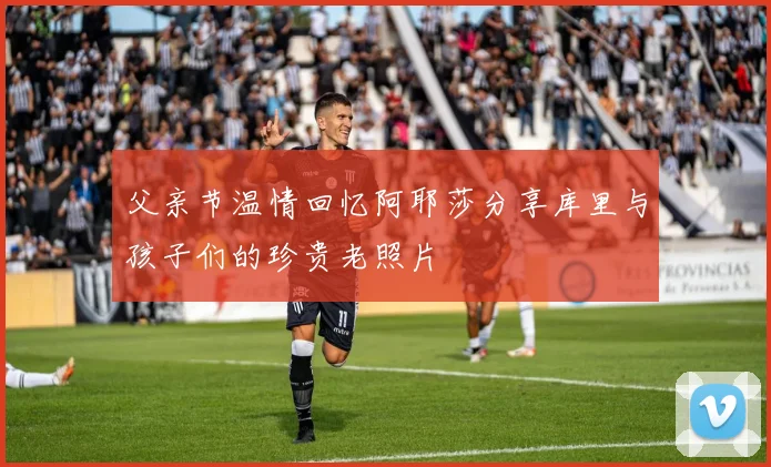 父亲节温情回忆阿耶莎分享库里与孩子们的珍贵老照片