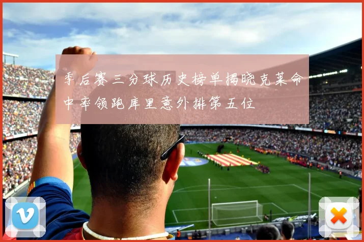 季后赛三分球历史榜单揭晓克莱命中率领跑库里意外排第五位