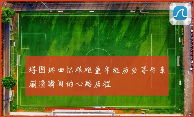 塔图姆回忆艰难童年经历分享母亲崩溃瞬间的心路历程