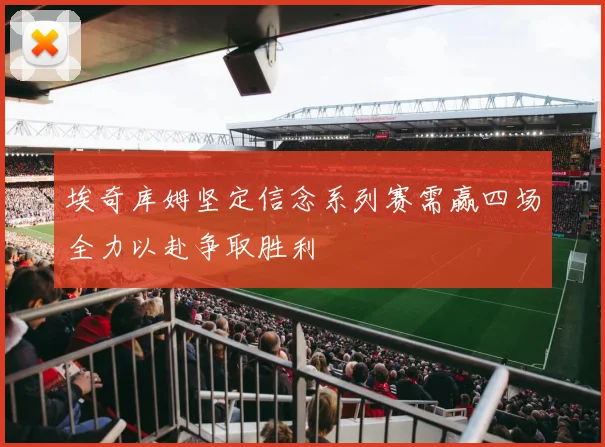 埃奇库姆坚定信念系列赛需赢四场全力以赴争取胜利
