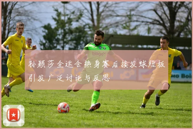 孙颖莎全运会热身赛后接发球短板引发广泛讨论与反思