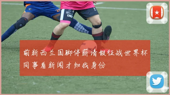 前新西兰国脚停薪请假征战世界杯同事看新闻才知我身份