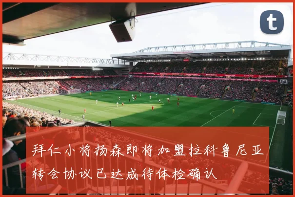 拜仁小将扬森即将加盟拉科鲁尼亚转会协议已达成待体检确认