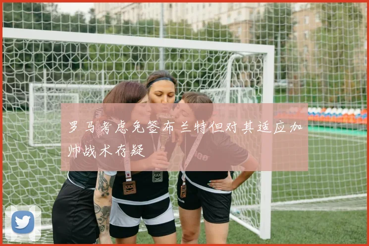 罗马考虑免签布兰特但对其适应加帅战术存疑