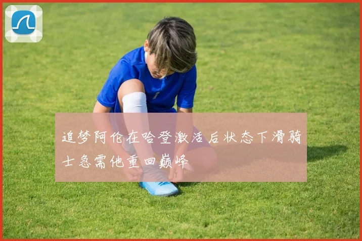 追梦阿伦在哈登激活后状态下滑骑士急需他重回巅峰