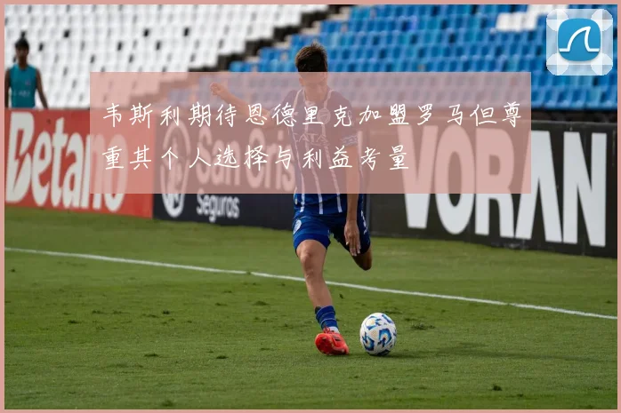 韦斯利期待恩德里克加盟罗马但尊重其个人选择与利益考量