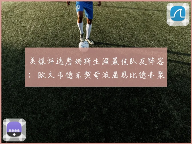 美媒评选詹姆斯生涯最佳队友阵容：欧文韦德东契奇浓眉恩比德齐聚一堂