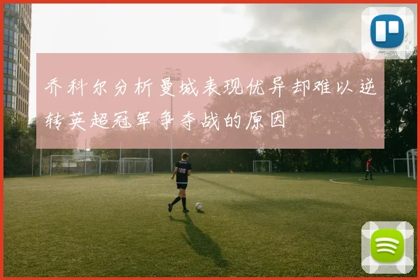 乔科尔分析曼城表现优异却难以逆转英超冠军争夺战的原因