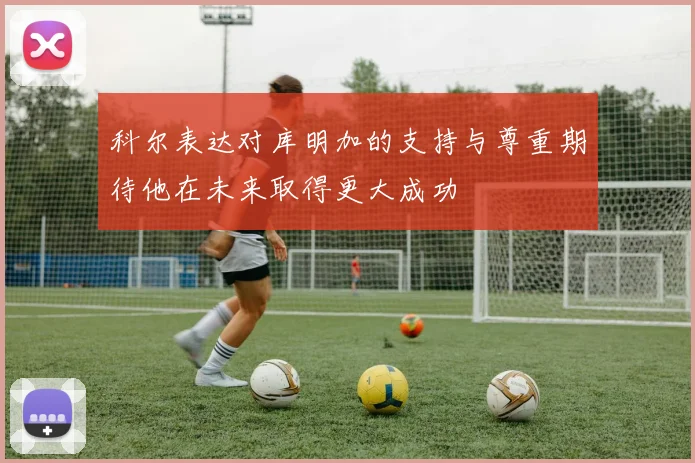 科尔表达对库明加的支持与尊重期待他在未来取得更大成功