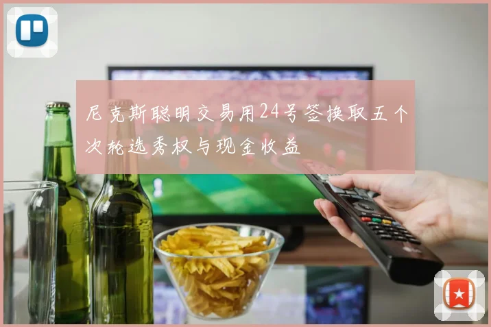 尼克斯聪明交易用24号签换取五个次轮选秀权与现金收益