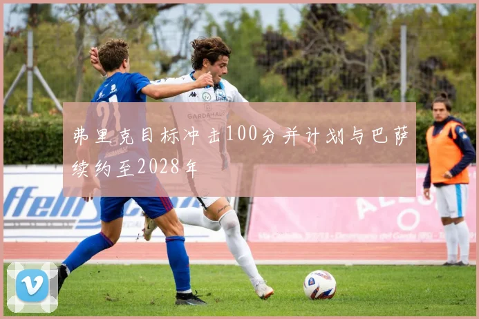 弗里克目标冲击100分并计划与巴萨续约至2028年