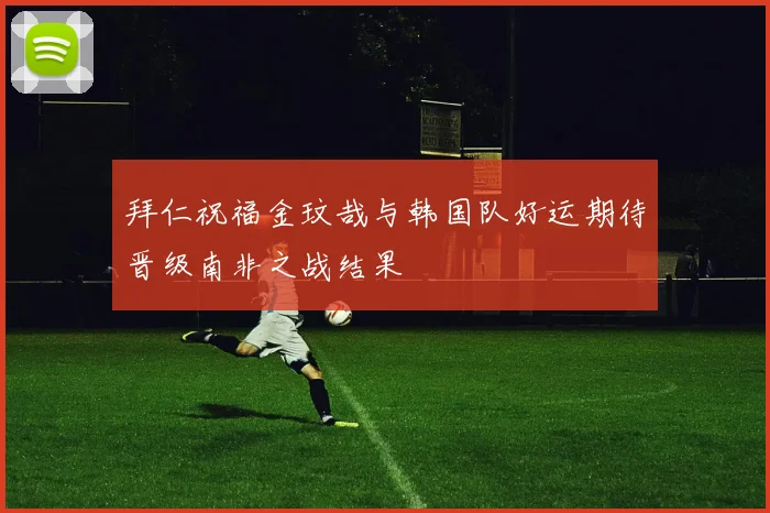 拜仁祝福金玟哉与韩国队好运期待晋级南非之战结果
